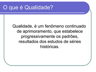 O que é Qualidade?
Qualidade, é um fenômeno continuado
de aprimoramento, que estabelece
progressivamente os padrões,
resultados dos estudos de séries
históricas.
 