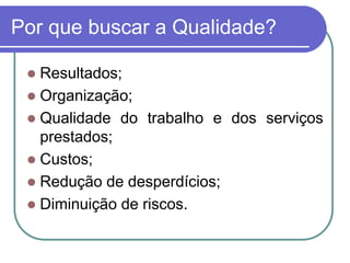 Por que buscar a Qualidade?
 Resultados;
 Organização;
 Qualidade do trabalho e dos serviços
prestados;
 Custos;
 Redução de desperdícios;
 Diminuição de riscos.
 