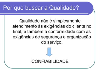 Por que buscar a Qualidade?
Qualidade não é simplesmente
atendimento às exigências do cliente no
final, é também a conformidade com as
exigências de segurança e organização
do serviço.
CONFIABILIDADE
 