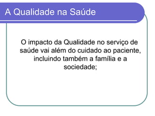 A Qualidade na Saúde
O impacto da Qualidade no serviço de
saúde vai além do cuidado ao paciente,
incluindo também a família e a
sociedade;
 