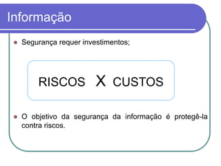 Informação
 Segurança requer investimentos;
 O objetivo da segurança da informação é protegê-la
contra riscos.
RISCOS X CUSTOS
 