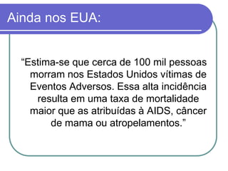 Ainda nos EUA:
“Estima-se que cerca de 100 mil pessoas
morram nos Estados Unidos vítimas de
Eventos Adversos. Essa alta incidência
resulta em uma taxa de mortalidade
maior que as atribuídas à AIDS, câncer
de mama ou atropelamentos.”
 