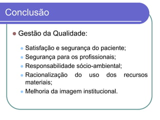 Conclusão
 Gestão da Qualidade:
 Satisfação e segurança do paciente;
 Segurança para os profissionais;
 Responsabilidade sócio-ambiental;
 Racionalização do uso dos recursos
materiais;
 Melhoria da imagem institucional.
 
