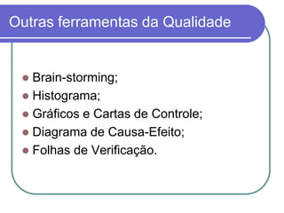 Outras ferramentas da Qualidade
 Brain-storming;
 Histograma;
 Gráficos e Cartas de Controle;
 Diagrama de Causa-Efeito;
 Folhas de Verificação.
 