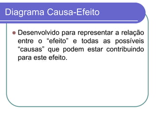 Diagrama Causa-Efeito
 Desenvolvido para representar a relação
entre o “efeito” e todas as possíveis
“causas” que podem estar contribuindo
para este efeito.
 