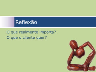 Reflexão
O que realmente importa?
O que o cliente quer?




                           15
 