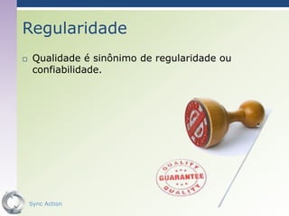 Regularidade
    Qualidade é sinônimo de regularidade ou
     confiabilidade.




    Sync Action                                24
 