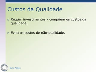 Custos da Qualidade
    Requer investimentos - compõem os custos da
     qualidade;

    Evita os custos de não-qualidade.




    Sync Action                                27
 