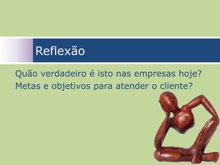 Reflexão
Quão verdadeiro é isto nas empresas hoje?
Metas e objetivos para atender o cliente?




                                       35
 