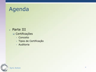 Agenda


   Parte III
       Certificações
        •   Conceito
        •   Tipos de Certificação
        •   Auditoria




Sync Action                         4
 