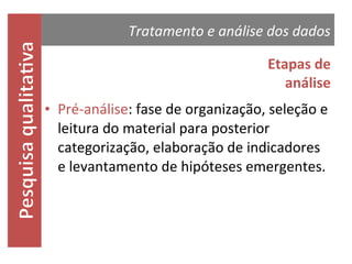Tratamento e análise dos dados
Etapas de
análise
• Pré-análise: fase de organização, seleção e
leitura do material para posterior
categorização, elaboração de indicadores e
levantamento de hipóteses emergentes.

 