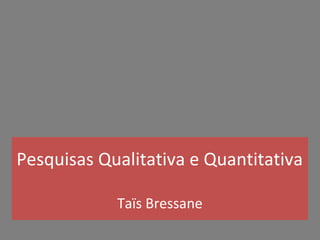 Pesquisas Qualitativa e Quantitativa
Taïs Bressane

 