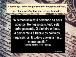 A descrença (a mesma que sentimos hoje) nos políticos,
aos olhares de Carolina vem em um desabafo:
 