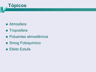 Tópicos


   Atmosfera
   Troposfera
   Poluentes atmosféricos
   Smog Fotoquímico
   Efeito Estufa
 