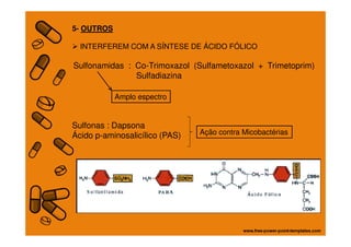 5- OUTROS
INTERFEREM COM A SÍNTESE DE ÁCIDO FÓLICO
Sulfonamidas : Co-Trimoxazol (Sulfametoxazol + Trimetoprim)
Sulfadiazina
Sulfonas : Dapsona
Amplo espectro
Sulfonas : Dapsona
Ácido p-aminosalicílico (PAS) Ação contra Micobactérias
 
