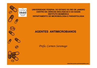 UNIVERSIDADE FEDERAL DO ESTADO DO RIO DE JANEIRO
CENTRO DE CIÊNCIAS BIOLÒGICAS E DA SAÚDE
INSTITUTO BIOMÉDICA
DEPARTAMENTO DE MICROBIOLOGIA E PARASITOLOGIA
AGENTES ANTIMICROBIANOS
Profa. Carmen Saramago
 