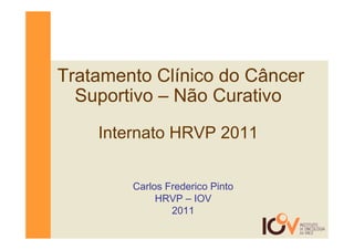 Tratamento Clínico do Câncer
  Suportivo – Não Curativo
    Internato HRVP 2011


        Carlos Frederico Pinto
             HRVP – IOV
                2011
 