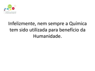 Infelizmente, nem sempre a Química tem sido utilizada para benefício da Humanidade.