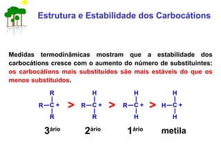 Estrutura e Estabilidade dos Carbocátions
Medidas termodinâmicas mostram que a estabilidade dos
carbocátions cresce com o aumento do número de substituintes:
os carbocátions mais substituídos são mais estáveis do que os
menos substituídos.
3ário
2ário
1ário metila
C
R
R
R
+ C
H
R
R
+ C
H
R
H
+ C
H
H
H
+> > >
 