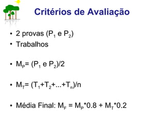 Critérios de Avaliação
• 2 provas (P1 e P2)
• Trabalhos
• MP= (P1 e P2)/2
• MT= (T1+T2+...+Tn)/n
• Média Final: MF = MP*0.8 + MT*0.2
 