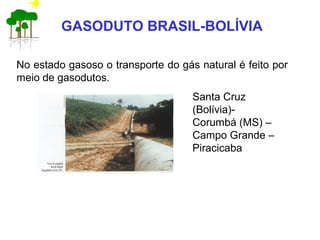 No estado gasoso o transporte do gás natural é feito por
meio de gasodutos.
Santa Cruz
(Bolívia)-
Corumbá (MS) –
Campo Grande –
Piracicaba
GASODUTO BRASIL-BOLÍVIA
 