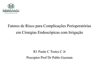 Fatores de Risco para Complicações Perioperatórias
em Cirurgias Endoscópicas com Irrigação
R1 Paulo C Tostes C Jr
Preceptor Prof Dr Pablo Gusman
 