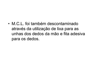 • M.C.L. foi também descontaminado
através da utilização de lixa para as
unhas dos dedos da mão e fita adesiva
para os dedos.
 