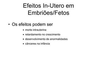 Efeitos In-Utero em
Embriões/Fetos
• Os efeitos podem ser
morte intrauterina
retardamento no crescimento
desenvolvimento de anormalidades
cânceres na infância
 