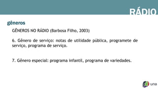 gêneros
GÊNEROS NO RÁDIO (Barbosa Filho, 2003)
6. Gênero de serviço: notas de utilidade pública, programete de
serviço, programa de serviço.
7. Gênero especial: programa infantil, programa de variedades.
RÁDIO
 