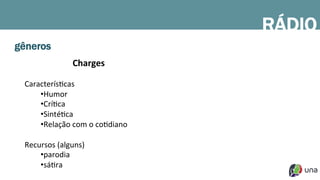 gêneros
Charges	
  
	
  
CaracterísDcas	
  
• Humor	
  
• CríDca	
  
• SintéDca	
  
• Relação	
  com	
  o	
  coDdiano	
  	
  
	
  
Recursos	
  (alguns)	
  
• parodia	
  
• sáDra	
  
RÁDIO
 