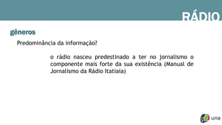 gêneros
Predominância da informação?
o rádio nasceu predestinado a ter no jornalismo o
componente mais forte da sua existência (Manual de
Jornalismo da Rádio Itatiaia)
RÁDIO
 