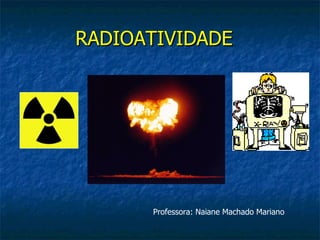 RADIOATIVIDADE




      Professora: Naiane Machado Mariano
 