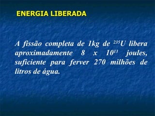 ENERGIA LIBERADA



A fissão completa de 1kg de 235U libera
aproximadamente 8 x 1013 joules,
suficiente para ferver 270 milhões de
litros de água.
 