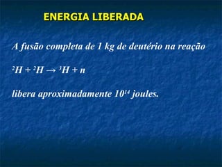 ENERGIA LIBERADA

A fusão completa de 1 kg de deutério na reação

H + 2H → 3H + n
2



libera aproximadamente 1014 joules.
 