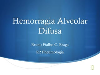 
Hemorragia Alveolar
Difusa
Bruno Fialho C. Braga
R2 Pneumologia
 