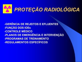 PROTEÇÃO RADIOLÓGICA
-GERÊNCIA DE REJEITOS E EFLUENTES
-FUNÇÃO DOS IOEs
-CONTROLE MÉDICO
-PLANOS DE EMERGÊNCIA E INTERVENÇÃO
-PROGRAMAS DE TREINAMENTO
-REGULAMENTOS ESPECÍFICOS
 