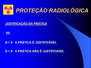 PROTEÇÃO RADIOLÓGICA
JUSTIFICAÇÃO DA PRÁTICA
SE,
B > 0 A PRÁTICA É JUSTIFICÁVEL
B < 0 A PRÁTICA NÃO É JUSTIFICÁVEL
 