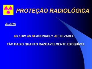 PROTEÇÃO RADIOLÓGICA
ALARA
AS LOW AS REASONABLY ACHIEVABLE
TÃO BAIXO QUANTO RAZOAVELMENTE EXEQUÍVEL
 