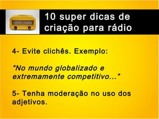 10 super dicas de
criação para rádio
4- Evite clichês. Exemplo:

“No mundo globalizado e
extremamente competitivo...”
5- Tenha moderação no uso dos
adjetivos.

 