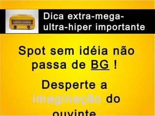 Dica extra-megaultra-hiper importante

Spot sem idéia não
passa de BG !
Desperte a
imaginação do

 