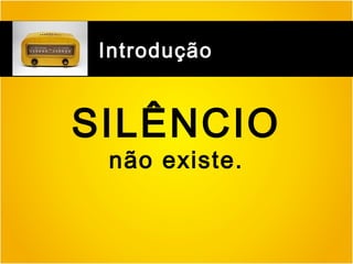 Introdução

SILÊNCIO
não existe.

 