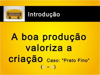 Introdução

A boa produção
valoriza a
criação Caso: “Prato Fino”
(a – b)

 