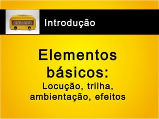 Introdução

Elementos
básicos:

Locução, trilha,
ambientação, efeitos

 
