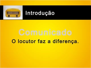 Introdução

Comunicado
O locutor faz a diferença.

 