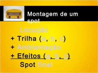 Montagem de um
spot

Locução
+ Trilha (a, b, c)
+ Ambientação
+ Efeitos (a, b, c)
Spot final

 