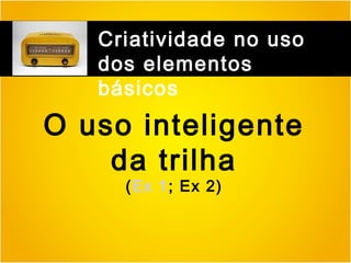 Criatividade no uso
dos elementos
básicos

O uso inteligente
da trilha
(Ex 1; Ex 2)

 
