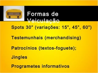 Formas de
Veiculação

Spots 30” (variações: 15”, 45”, 60”)
Testemunhais (merchandising)
Patrocínios (textos-foguete);
Jingles
Programetes informativos

 