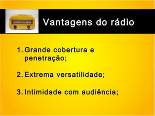 Vantagens do rádio
1. Grande cobertura e
penetração;
2. Extrema versatilidade;
3. Intimidade com audiência;

 