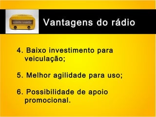 Vantagens do rádio
4. Baixo investimento para
veiculação;
5. Melhor agilidade para uso;
6. Possibilidade de apoio
promocional.

 
