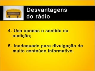 Desvantagens
do rádio
4. Usa apenas o sentido da
audição;
5. Inadequado para divulgação de
muito conteúdo informativo.

 